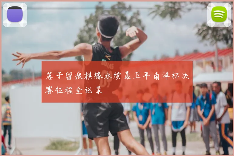 落子留痕棋缘永续聂卫平南洋杯决赛征程全记录