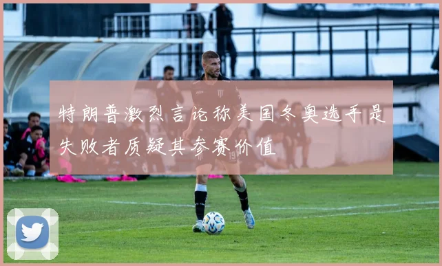 特朗普激烈言论称美国冬奥选手是失败者质疑其参赛价值