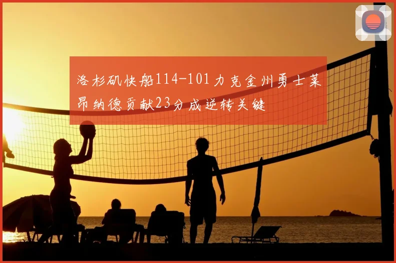 洛杉矶快船114-101力克金州勇士莱昂纳德贡献23分成逆转关键