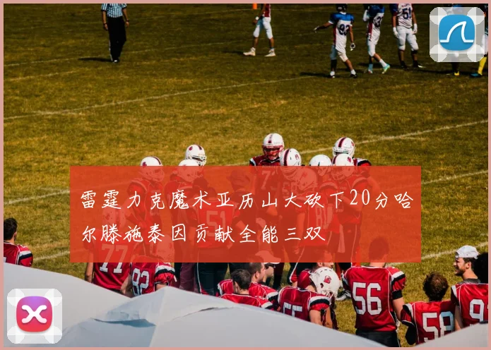 雷霆力克魔术亚历山大砍下20分哈尔滕施泰因贡献全能三双