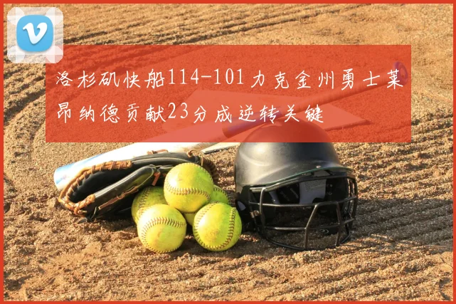 洛杉矶快船114-101力克金州勇士莱昂纳德贡献23分成逆转关键