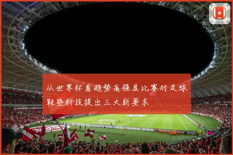 从世界杯看趋势高强度比赛对足球鞋垫科技提出三大新要求