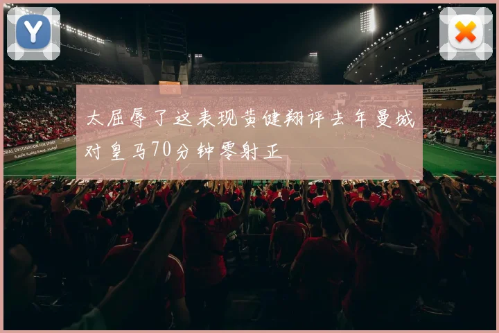 太屈辱了这表现黄健翔评去年曼城对皇马70分钟零射正