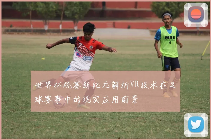 世界杯观赛新纪元解析VR技术在足球赛事中的现实应用前景