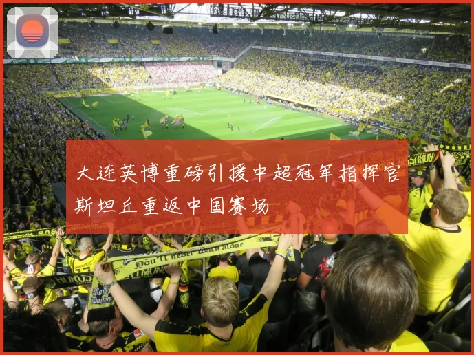 大连英博重磅引援中超冠军指挥官斯坦丘重返中国赛场