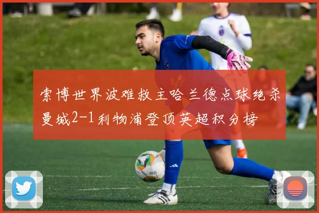 索博世界波难救主哈兰德点球绝杀曼城2-1利物浦登顶英超积分榜