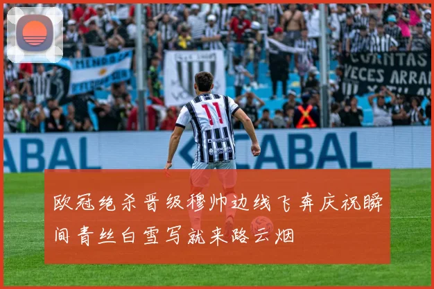 欧冠绝杀晋级穆帅边线飞奔庆祝瞬间青丝白雪写就来路云烟