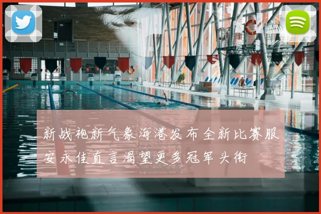 新战袍新气象海港发布全新比赛服安永佳直言渴望更多冠军头衔