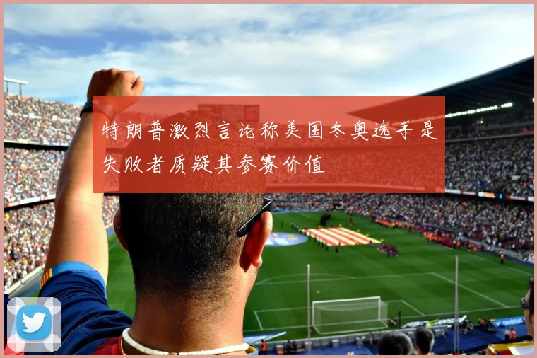 特朗普激烈言论称美国冬奥选手是失败者质疑其参赛价值