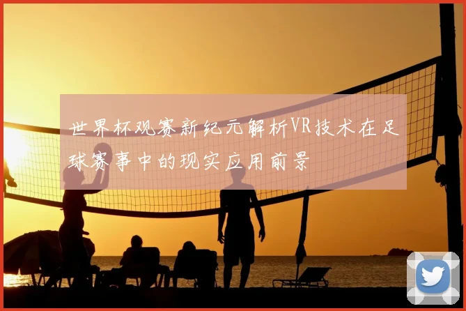 世界杯观赛新纪元解析VR技术在足球赛事中的现实应用前景