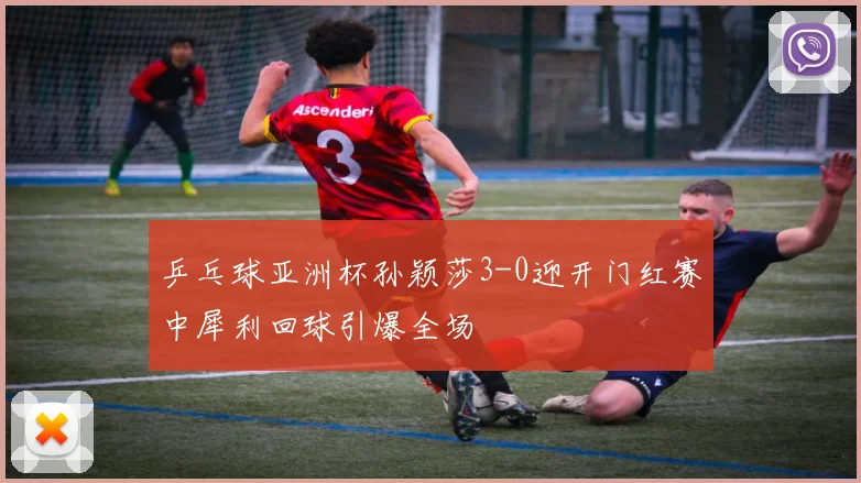 乒乓球亚洲杯孙颖莎3-0迎开门红赛中犀利回球引爆全场