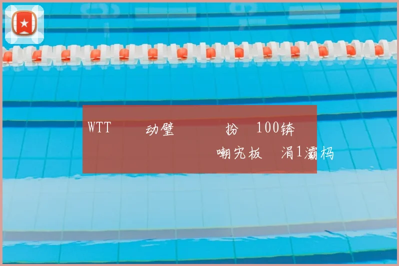 WTT鐢熸动璧涘満鏁扮牬100锛佹灄鏄庡効鍎掗噸鍥炲嘲宄板彧涓1灞杩涘叆鐢峰崟鍓4寮恒