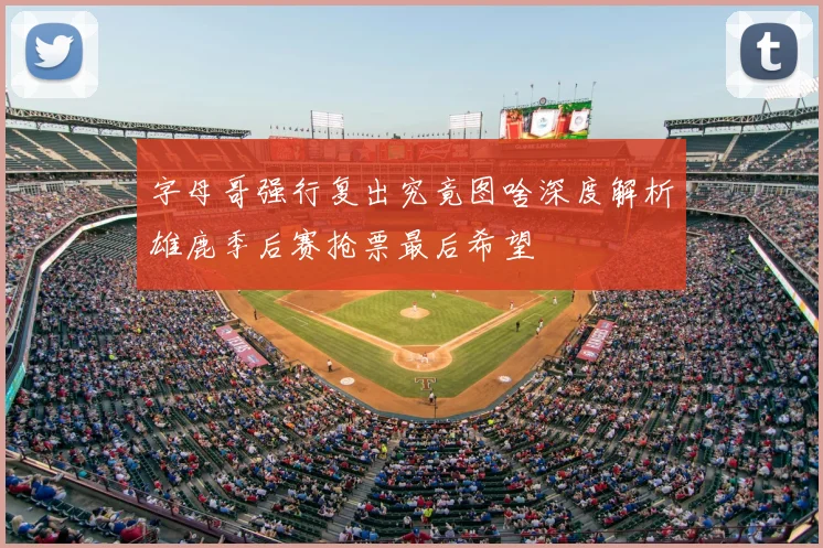 字母哥强行复出究竟图啥深度解析雄鹿季后赛抢票最后希望