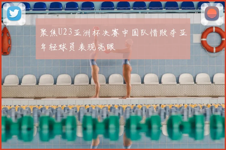 聚焦U23亚洲杯决赛中国队惜败夺亚年轻球员表现亮眼