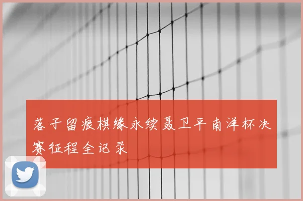 落子留痕棋缘永续聂卫平南洋杯决赛征程全记录